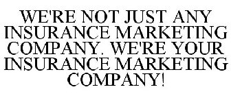 WE'RE NOT JUST ANY INSURANCE MARKETING COMPANY. WE'RE YOUR INSURANCE MARKETING COMPANY!