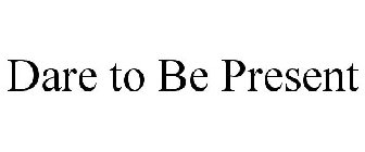 DARE TO BE PRESENT