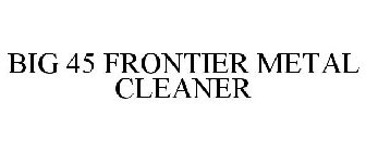 BIG 45 FRONTIER METAL CLEANER