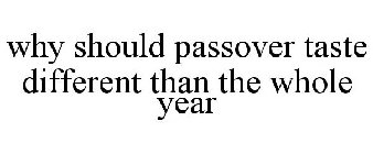 WHY SHOULD PASSOVER TASTE DIFFERENT THAN THE WHOLE YEAR