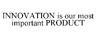 INNOVATION IS OUR MOST IMPORTANT PRODUCT