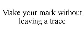 MAKE YOUR MARK WITHOUT LEAVING A TRACE