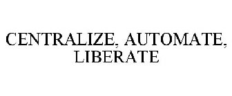 CENTRALIZE, AUTOMATE, LIBERATE