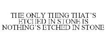 THE ONLY THING THAT'S ETCHED IN STONE IS NOTHING'S ETCHED IN STONE