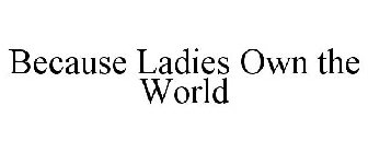 BECAUSE LADIES OWN THE WORLD