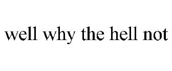 WELL WHY THE HELL NOT