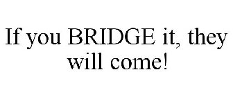 IF YOU BRIDGE IT, THEY WILL COME!