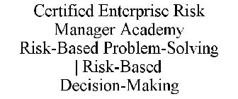 CERTIFIED ENTERPRISE RISK MANAGER ACADEMY RISK-BASED PROBLEM-SOLVING | RISK-BASED DECISION-MAKING