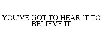 YOU'VE GOT TO HEAR IT TO BELIEVE IT