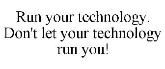 RUN YOUR TECHNOLOGY. DON'T LET YOUR TECHNOLOGY RUN YOU!