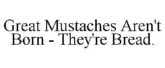 GREAT MUSTACHES AREN'T BORN - THEY'RE BREAD.