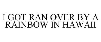 I GOT RAN OVER BY A RAINBOW IN HAWAII