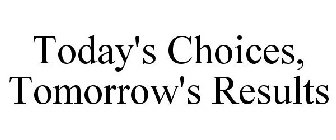 TODAY'S CHOICES, TOMORROW'S RESULTS