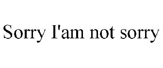 SORRY I'AM NOT SORRY