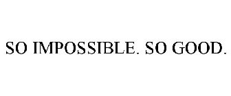 SO IMPOSSIBLE. SO GOOD.