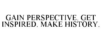 GAIN PERSPECTIVE. GET INSPIRED. MAKE HISTORY.