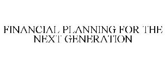 FINANCIAL PLANNING FOR THE NEXT GENERATION