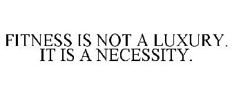 FITNESS IS NOT A LUXURY. IT IS A NECESSITY.