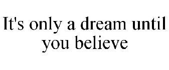 IT'S ONLY A DREAM UNTIL YOU BELIEVE