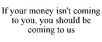 IF YOUR MONEY ISN'T COMING TO YOU, YOU SHOULD BE COMING TO US
