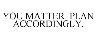 YOU MATTER. PLAN ACCORDINGLY.