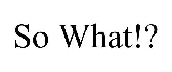 SO WHAT!?