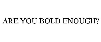 ARE YOU BOLD ENOUGH?