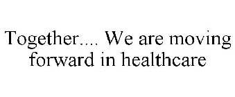 TOGETHER.... WE ARE MOVING FORWARD IN HEALTHCARE