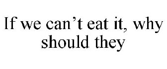 IF WE CAN'T EAT IT, WHY SHOULD THEY