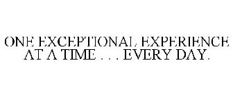 ONE EXCEPTIONAL EXPERIENCE AT A TIME . . . EVERY DAY.