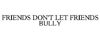 FRIENDS DON'T LET FRIENDS BULLY