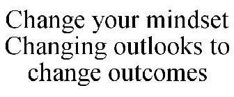 CHANGE YOUR MINDSET CHANGING OUTLOOKS TO CHANGE OUTCOMES