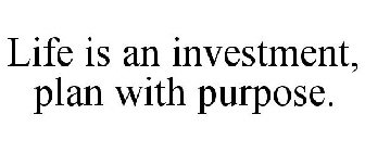 LIFE IS AN INVESTMENT, PLAN WITH PURPOSE.