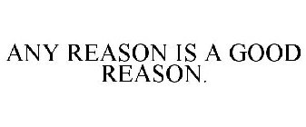 ANY REASON IS A GOOD REASON.