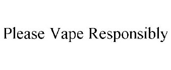 PLEASE VAPE RESPONSIBLY