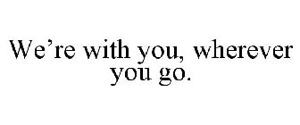 WE'RE WITH YOU, WHEREVER YOU GO.