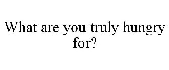 WHAT ARE YOU TRULY HUNGRY FOR?
