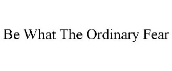 BE WHAT THE ORDINARY FEAR