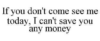 IF YOU DON'T COME SEE ME TODAY, I CAN'T SAVE YOU ANY MONEY
