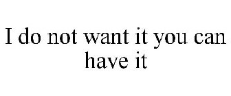 I DO NOT WANT IT YOU CAN HAVE IT