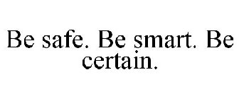 BE SAFE. BE SMART. BE CERTAIN.