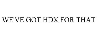 WE'VE GOT HDX FOR THAT