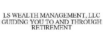 LS WEALTH MANAGEMENT, LLC GUIDING YOU TO AND THROUGH RETIREMENT