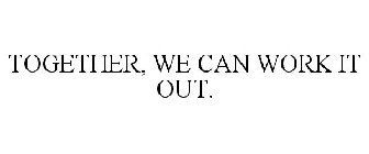 TOGETHER, WE CAN WORK IT OUT.