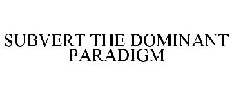 SUBVERT THE DOMINANT PARADIGM