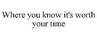 WHERE YOU KNOW IT'S WORTH YOUR TIME