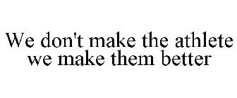 WE DON'T MAKE THE ATHLETE WE MAKE THEM BETTER