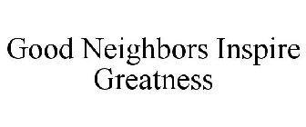 GOOD NEIGHBORS INSPIRE GREATNESS