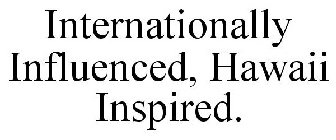 INTERNATIONALLY INFLUENCED, HAWAII INSPIRED.