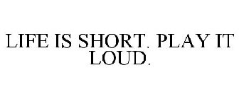 LIFE IS SHORT. PLAY IT LOUD.